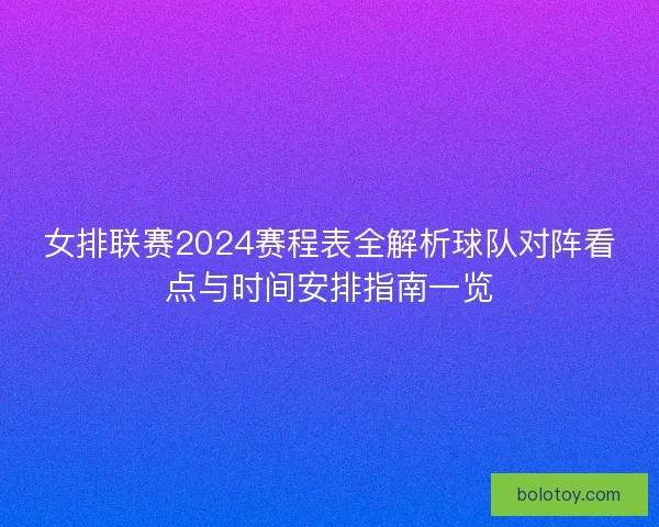 女排联赛2024赛程表全解析球队对阵看点与时间安排指南一览