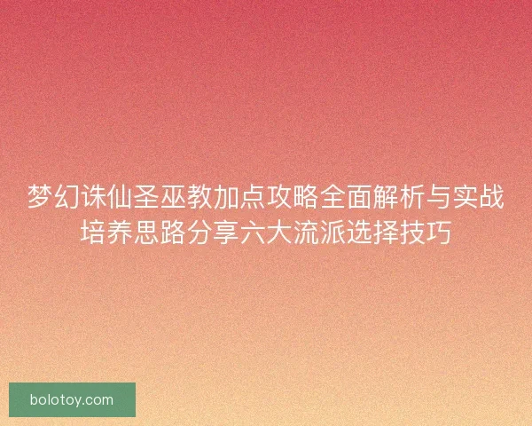 梦幻诛仙圣巫教加点攻略全面解析与实战培养思路分享六大流派选择技巧