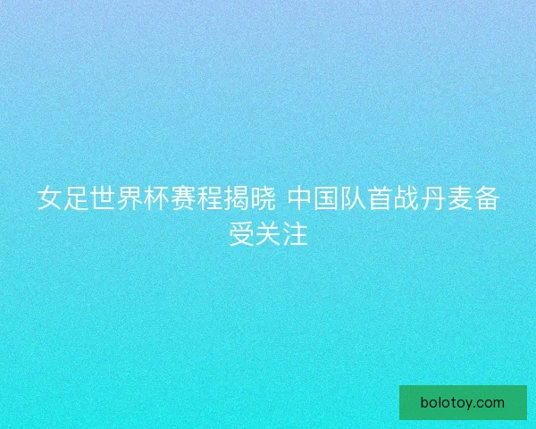 女足世界杯赛程揭晓 中国队首战丹麦备受关注