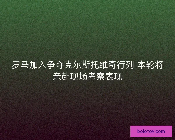 罗马加入争夺克尔斯托维奇行列 本轮将亲赴现场考察表现