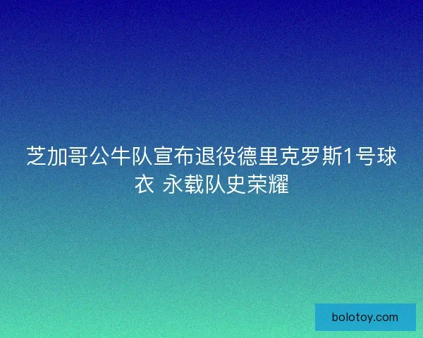 芝加哥公牛队宣布退役德里克罗斯1号球衣 永载队史荣耀