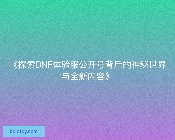 《探索DNF体验服公开号背后的神秘世界与全新内容》