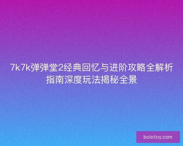 7k7k弹弹堂2经典回忆与进阶攻略全解析指南深度玩法揭秘全景