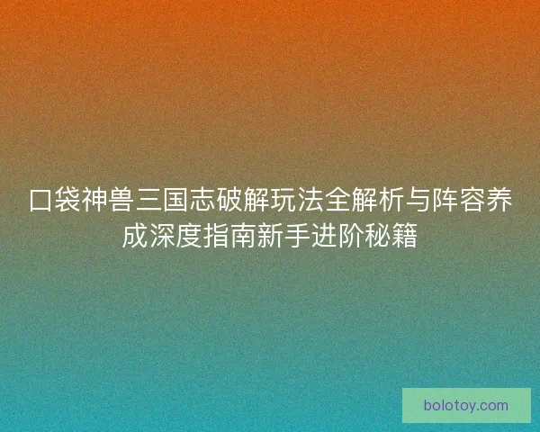 口袋神兽三国志破解玩法全解析与阵容养成深度指南新手进阶秘籍