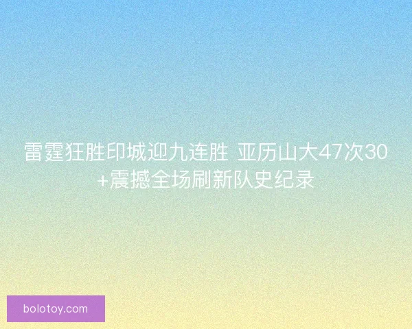 雷霆狂胜印城迎九连胜 亚历山大47次30+震撼全场刷新队史纪录
